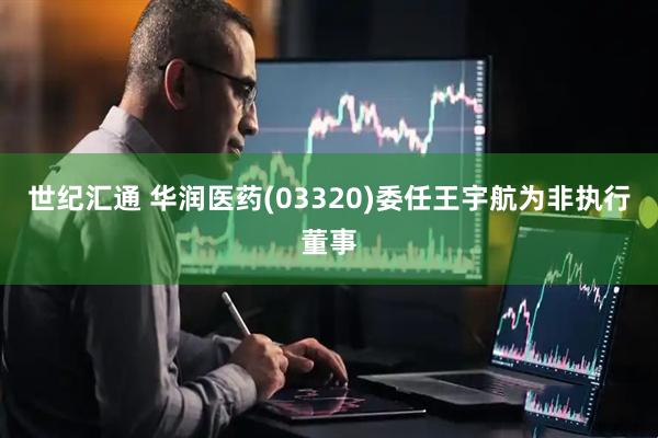世纪汇通 华润医药(03320)委任王宇航为非执行董事