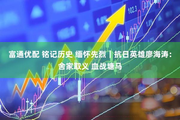 富通优配 铭记历史 缅怀先烈｜抗日英雄廖海涛：舍家取义 血战塘马