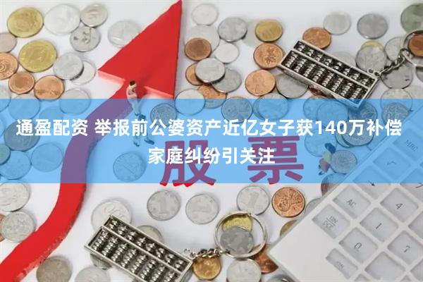 通盈配资 举报前公婆资产近亿女子获140万补偿 家庭纠纷引关注