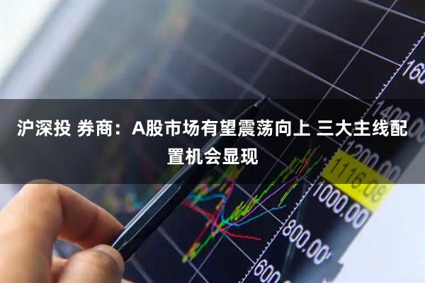 沪深投 券商：A股市场有望震荡向上 三大主线配置机会显现