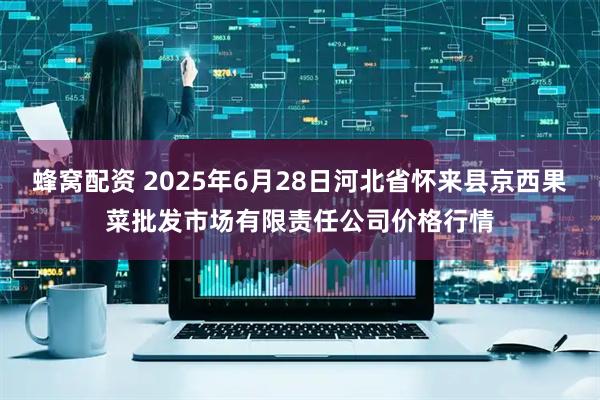 蜂窝配资 2025年6月28日河北省怀来县京西果菜批发市场有限责任公司价格行情