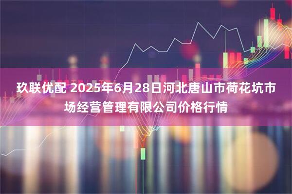 玖联优配 2025年6月28日河北唐山市荷花坑市场经营管理有限公司价格行情