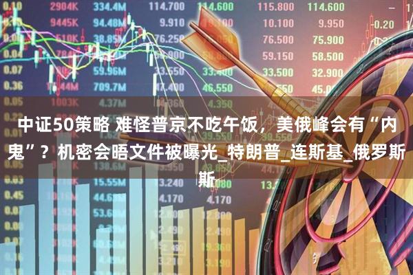 中证50策略 难怪普京不吃午饭，美俄峰会有“内鬼”？机密会晤文件被曝光_特朗普_连斯基_俄罗斯