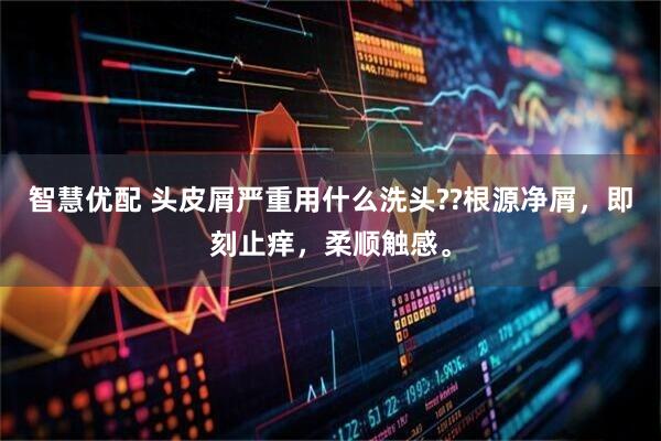 智慧优配 头皮屑严重用什么洗头??根源净屑，即刻止痒，柔顺触感。
