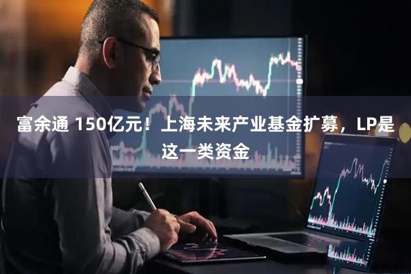 富余通 150亿元！上海未来产业基金扩募，LP是这一类资金