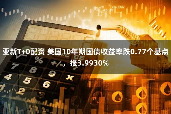 亚新T+0配资 美国10年期国债收益率跌0.77个基点，报3.9930%